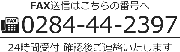 FAX送信はこちらの番号へ 0284-44-2397 24時間受付 確認後ご連絡いたします